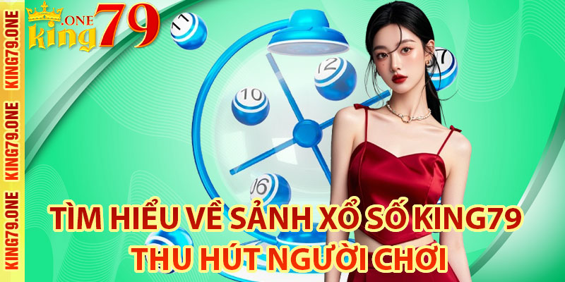 Tìm hiểu về sảnh xổ số King79 thu hút người chơi